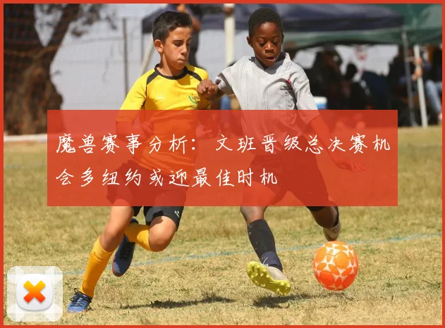 魔兽赛事分析：文班晋级总决赛机会多纽约或迎最佳时机