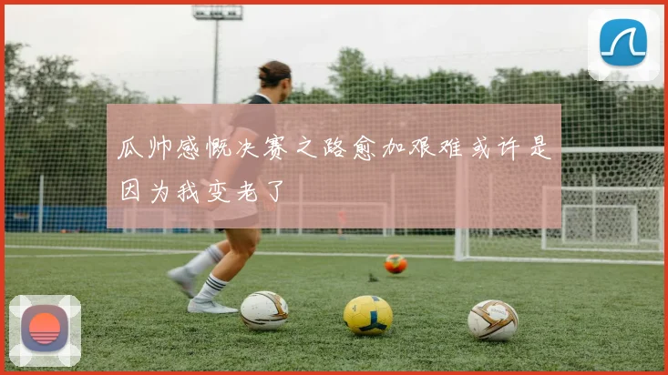 瓜帅感慨决赛之路愈加艰难或许是因为我变老了