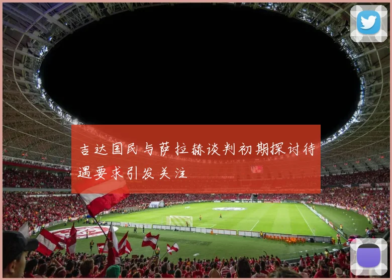 吉达国民与萨拉赫谈判初期探讨待遇要求引发关注