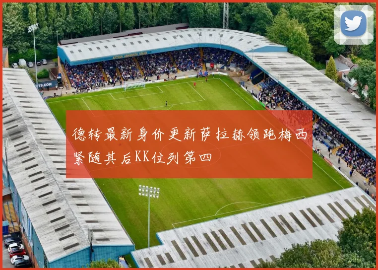 德转最新身价更新萨拉赫领跑梅西紧随其后KK位列第四