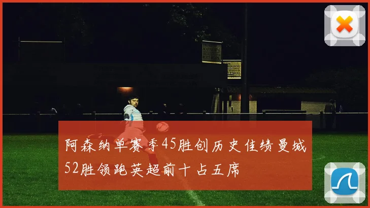 阿森纳单赛季45胜创历史佳绩曼城52胜领跑英超前十占五席