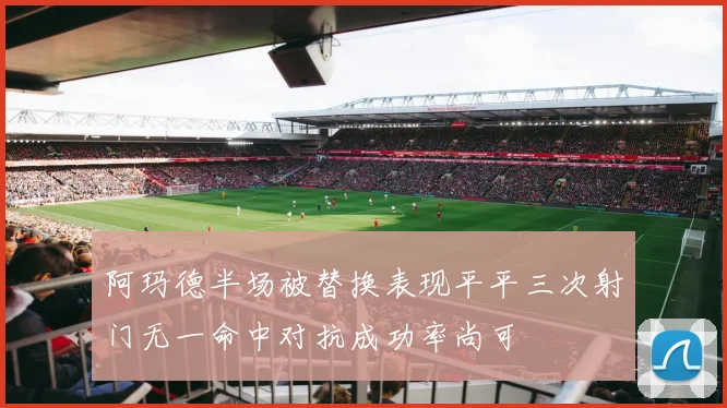 阿玛德半场被替换表现平平三次射门无一命中对抗成功率尚可