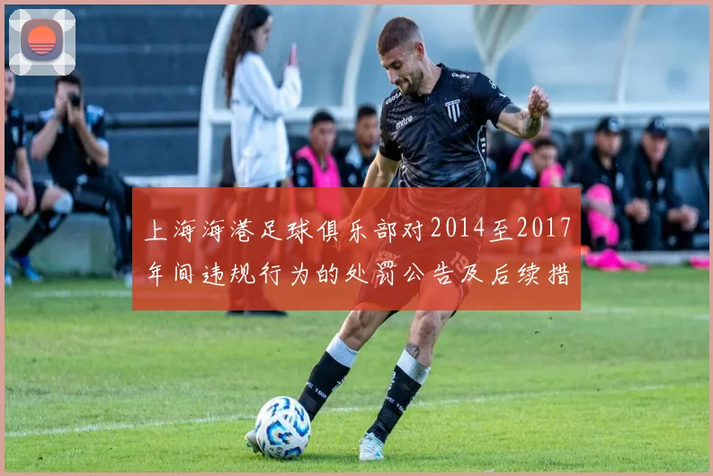 上海海港足球俱乐部对2014至2017年间违规行为的处罚公告及后续措施说明