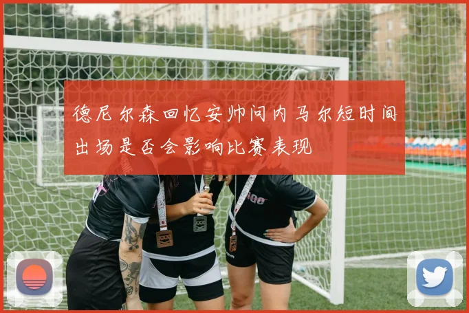 德尼尔森回忆安帅问内马尔短时间出场是否会影响比赛表现