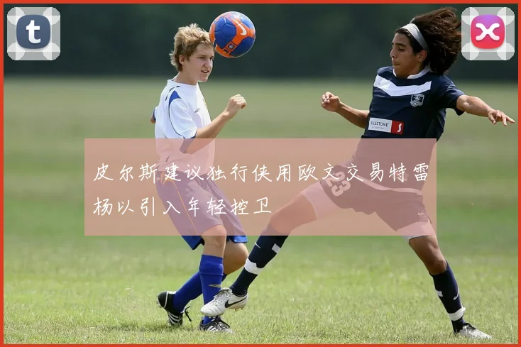 皮尔斯建议独行侠用欧文交易特雷杨以引入年轻控卫