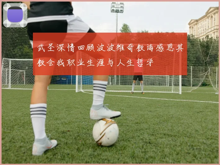 武圣深情回顾波波维奇教诲感恩其教会我职业生涯与人生哲学