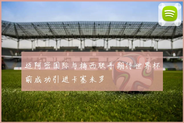 迈阿密国际与梅西联手期待世界杯前成功引进卡塞米罗