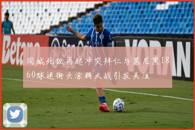 同城死敌再起冲突拜仁与慕尼黑1860球迷街头涂鸦大战引发关注