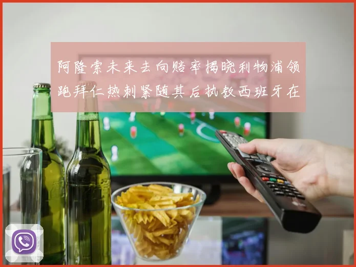 阿隆索未来去向赔率揭晓利物浦领跑拜仁热刺紧随其后执教西班牙在列