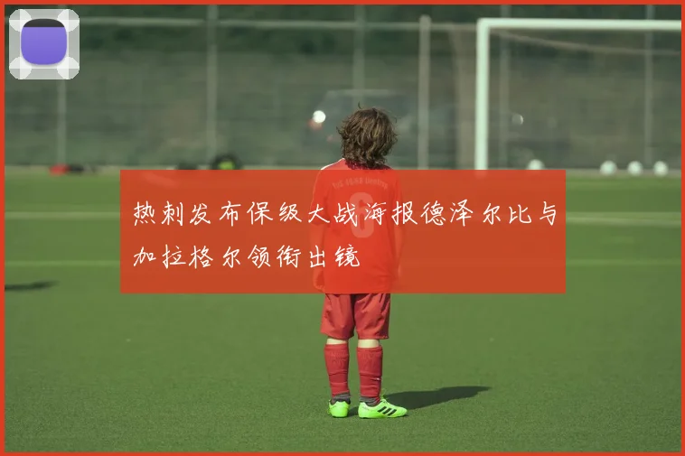 热刺发布保级大战海报德泽尔比与加拉格尔领衔出镜
