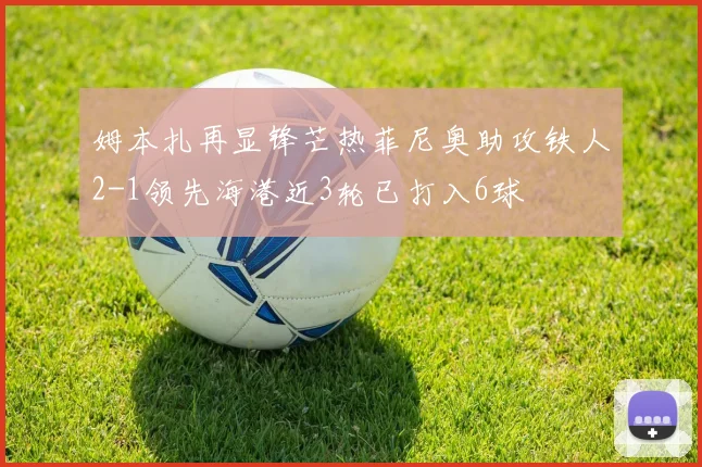 姆本扎再显锋芒热菲尼奥助攻铁人2-1领先海港近3轮已打入6球